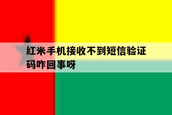 红米手机接收不到短信验证码咋回事呀 红米手机接收不到短信验证码咋回事呀