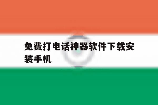 免费打电话神器软件下载安装手机 免费打电话神器软件下载安装手机