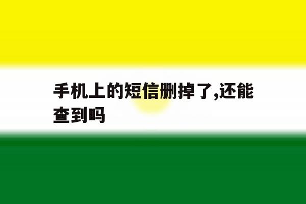 手机上的短信删掉了,还能查到吗 手机上的短信删掉了,还能查到吗