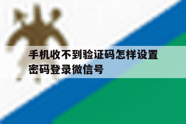 手机收不到验证码怎样设置密码登录微信号