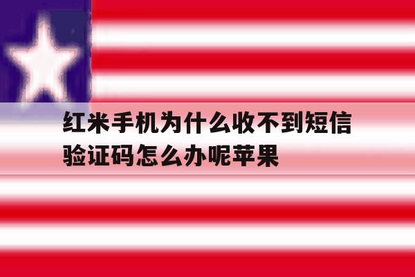 红米手机为什么收不到短信验证码怎么办呢苹果 红米手机为什么收不到短信验证码怎么办呢苹果