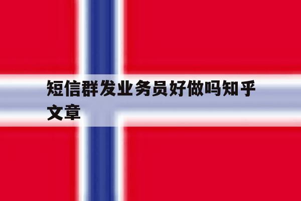 短信群发业务员好做吗知乎文章 短信群发业务员好做吗知乎文章
