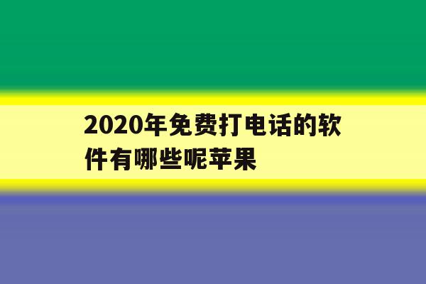 2020年免费打电话的软件有哪些呢苹果 2020年免费打电话的软件有哪些呢苹果