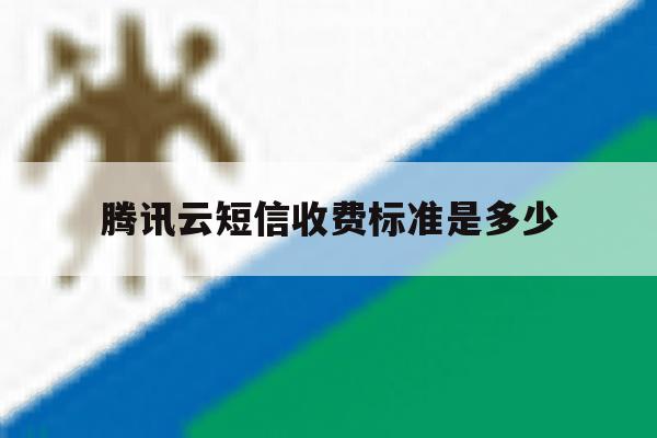 腾讯云短信收费标准是多少 腾讯云短信收费标准是多少