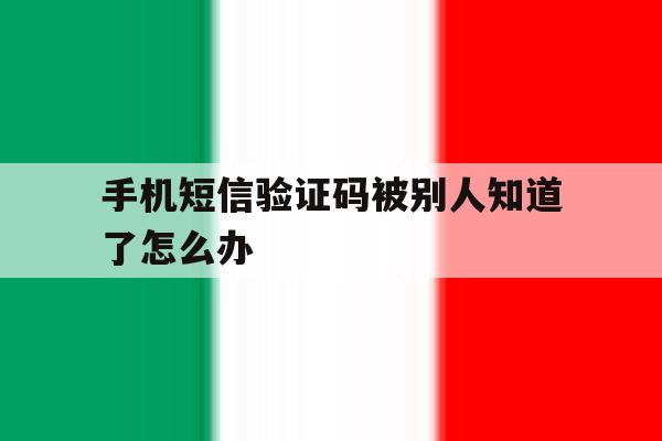手机短信验证码被别人知道了怎么办 手机短信验证码被别人知道了怎么办