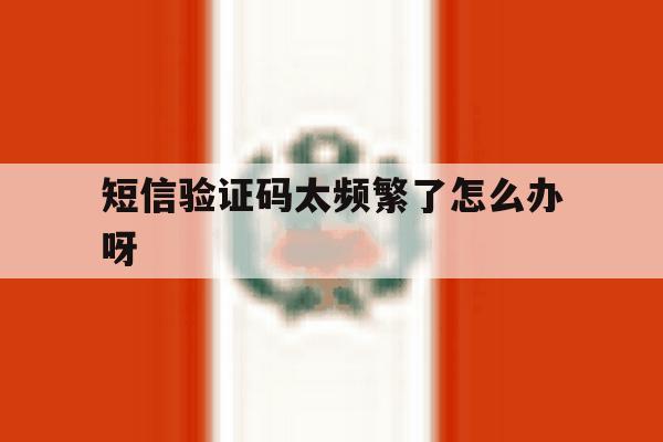 短信验证码太频繁了怎么办呀 短信验证码太频繁了怎么办呀