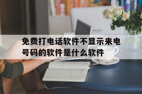 免费打电话软件不显示来电号码的软件是什么软件 免费打电话软件不显示来电号码的软件是什么软件