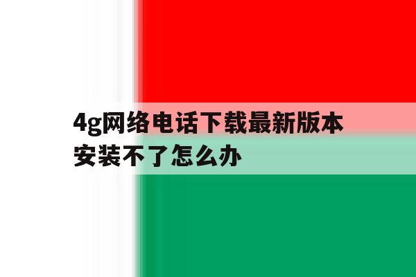 4g网络电话下载最新版本安装不了怎么办 4g网络电话下载最新版本安装不了怎么办