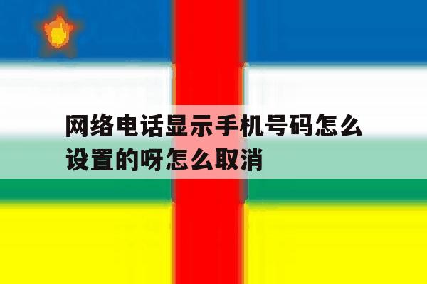 网络电话显示手机号码怎么设置的呀怎么取消 网络电话显示手机号码怎么设置的呀怎么取消