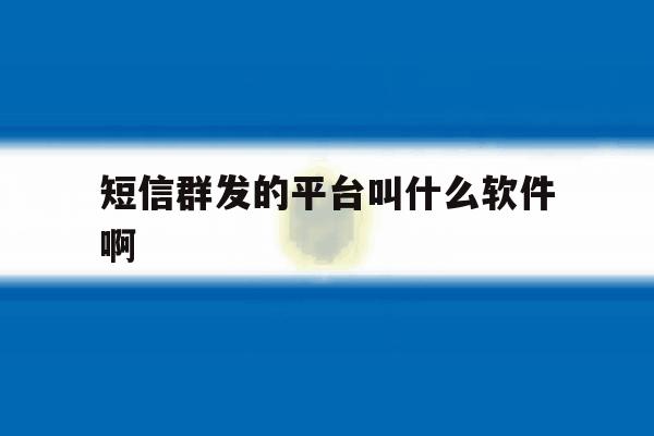 短信群发的平台叫什么软件啊 短信群发的平台叫什么软件啊