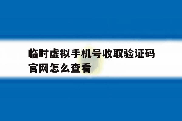 临时虚拟手机号收取验证码官网怎么查看 临时虚拟手机号收取验证码官网怎么查看