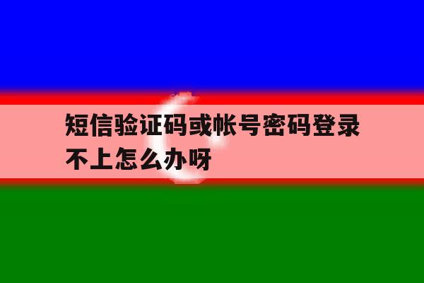 短信验证码或帐号密码登录不上怎么办呀 短信验证码或帐号密码登录不上怎么办呀