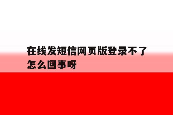 在线发短信网页版登录不了怎么回事呀