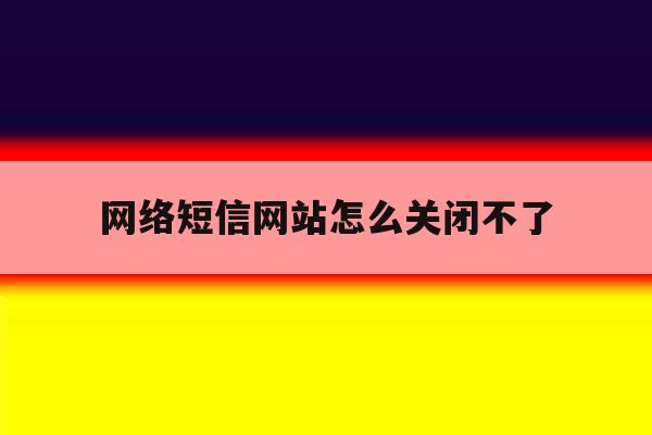 网络短信网站怎么关闭不了 网络短信网站怎么关闭不了