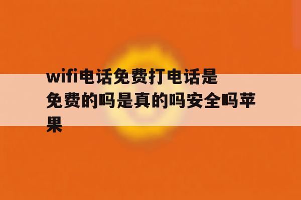 wifi电话免费打电话是免费的吗是真的吗安全吗苹果 wifi电话免费打电话是免费的吗是真的吗安全吗苹果