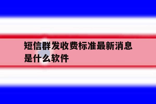短信群发收费标准最新消息是什么软件 短信群发收费标准最新消息是什么软件