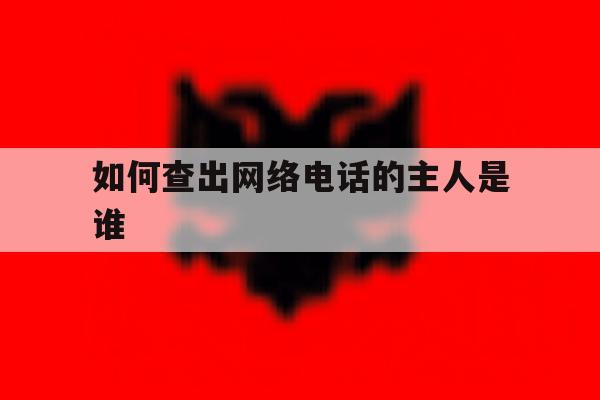 如何查出网络电话的主人是谁 如何查出网络电话的主人是谁