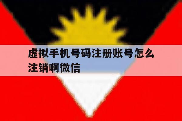 虚拟手机号码注册账号怎么注销啊微信