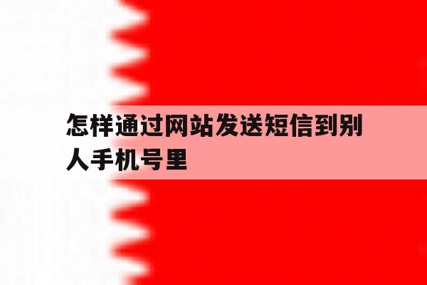 怎样通过网站发送短信到别人手机号里 怎样通过网站发送短信到别人手机号里