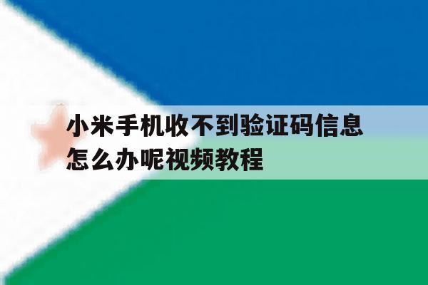 小米手机收不到验证码信息怎么办呢视频教程 小米手机收不到验证码信息怎么办呢视频教程