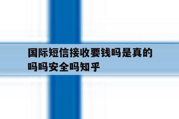 国际短信接收要钱吗是真的吗吗安全吗知乎 国际短信接收要钱吗是真的吗吗安全吗知乎