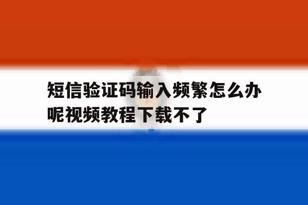 短信验证码输入频繁怎么办呢视频教程下载不了 短信验证码输入频繁怎么办呢视频教程下载不了
