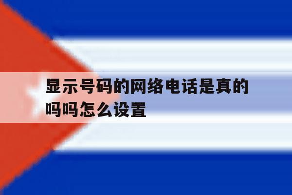 显示号码的网络电话是真的吗吗怎么设置 显示号码的网络电话是真的吗吗怎么设置