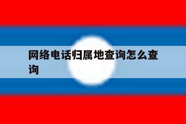 网络电话归属地查询怎么查询 网络电话归属地查询怎么查询