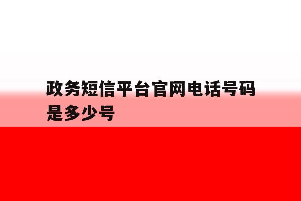 政务短信平台官网电话号码是多少号 政务短信平台官网电话号码是多少号