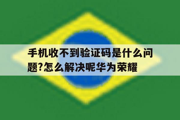 手机收不到验证码是什么问题?怎么解决呢华为荣耀 手机收不到验证码是什么问题?怎么解决呢华为荣耀
