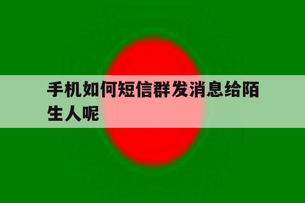 手机如何短信群发消息给陌生人呢 手机如何短信群发消息给陌生人呢
