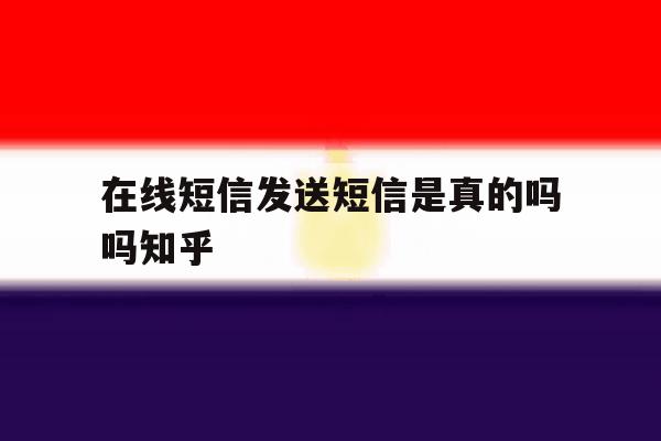 在线短信发送短信是真的吗吗知乎 在线短信发送短信是真的吗吗知乎