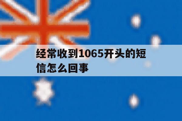 经常收到1065开头的短信怎么回事 经常收到1065开头的短信怎么回事