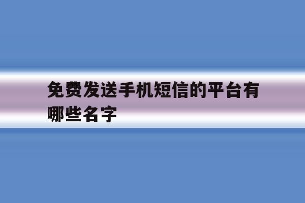 免费发送手机短信的平台有哪些名字 免费发送手机短信的平台有哪些名字