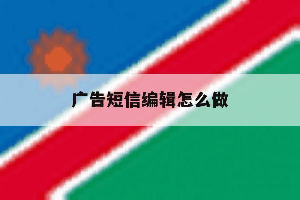 广告短信编辑怎么做 广告短信编辑怎么做