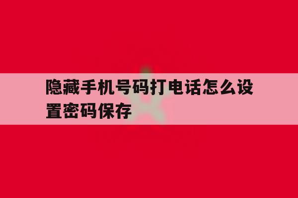 隐藏手机号码打电话怎么设置密码保存 隐藏手机号码打电话怎么设置密码保存