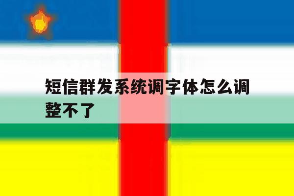 短信群发系统调字体怎么调整不了 短信群发系统调字体怎么调整不了