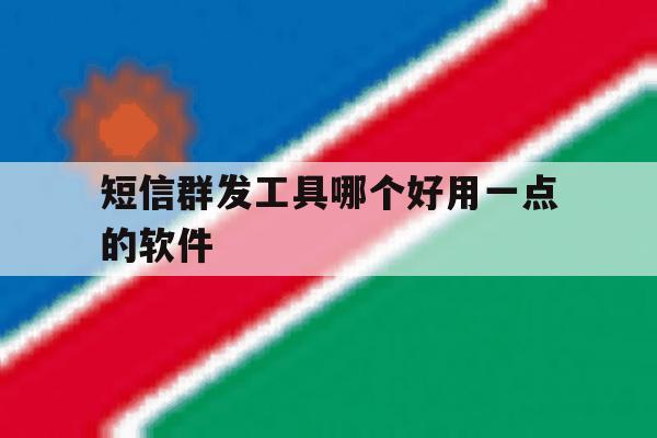 短信群发工具哪个好用一点的软件 短信群发工具哪个好用一点的软件
