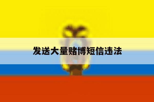 发送大量赌博短信违法 发送大量赌博短信违法