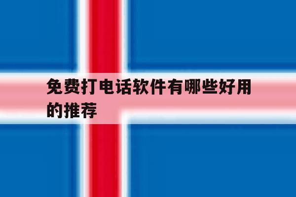 免费打电话软件有哪些好用的推荐 免费打电话软件有哪些好用的推荐