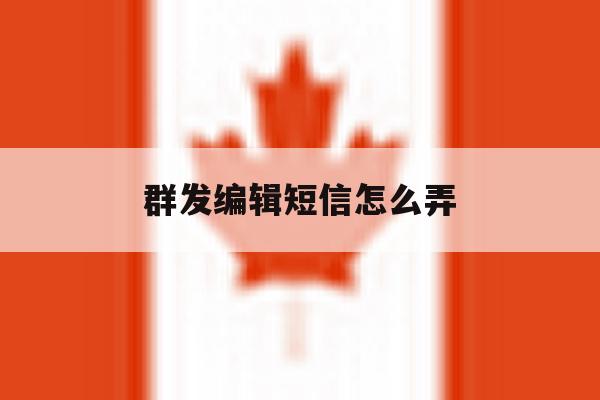 群发编辑短信怎么弄 群发编辑短信怎么弄