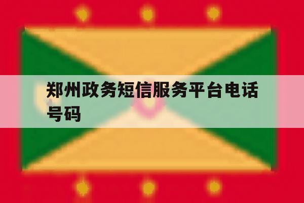 郑州政务短信服务平台电话号码 郑州政务短信服务平台电话号码