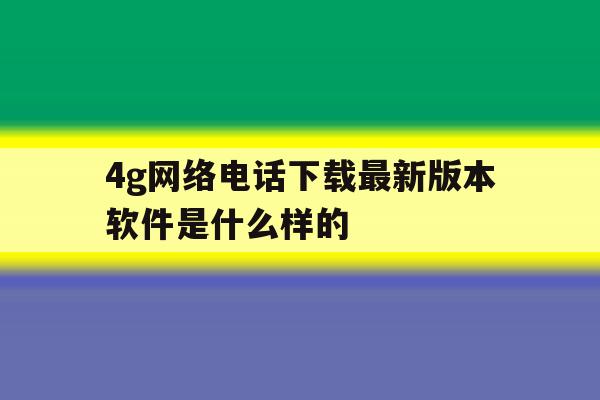 4g网络电话下载最新版本软件是什么样的 4g网络电话下载最新版本软件是什么样的