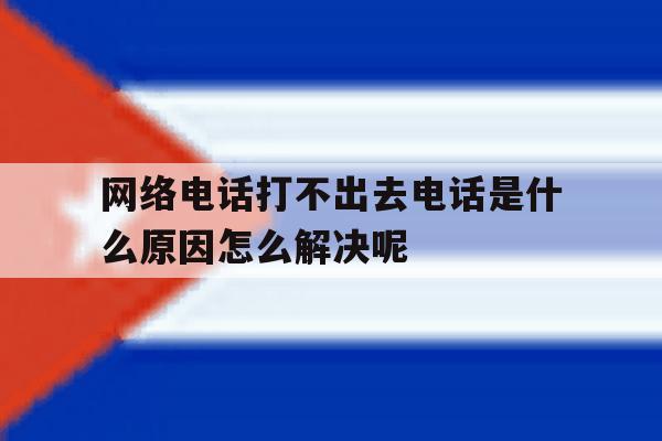 网络电话打不出去电话是什么原因怎么解决呢 网络电话打不出去电话是什么原因怎么解决呢
