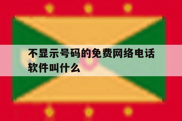 不显示号码的免费网络电话软件叫什么 不显示号码的免费网络电话软件叫什么