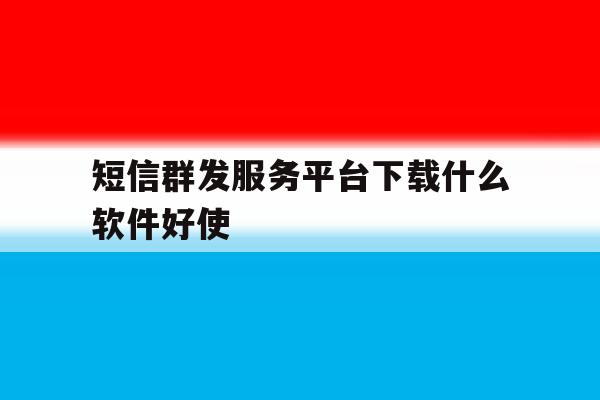 短信群发服务平台下载什么软件好使 短信群发服务平台下载什么软件好使