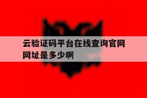 云验证码平台在线查询官网网址是多少啊 云验证码平台在线查询官网网址是多少啊