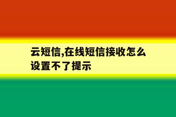 云短信,在线短信接收怎么设置不了提示 云短信,在线短信接收怎么设置不了提示