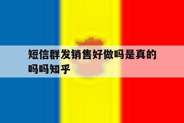短信群发销售好做吗是真的吗吗知乎 短信群发销售好做吗是真的吗吗知乎