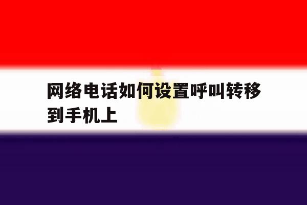 网络电话如何设置呼叫转移到手机上 网络电话如何设置呼叫转移到手机上